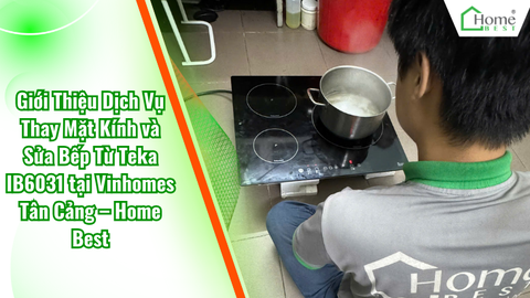 Giới Thiệu Dịch Vụ Thay Mặt Kính và Sửa Bếp Từ Teka IB6031 tại Vinhomes Tân Cảng – Home Best