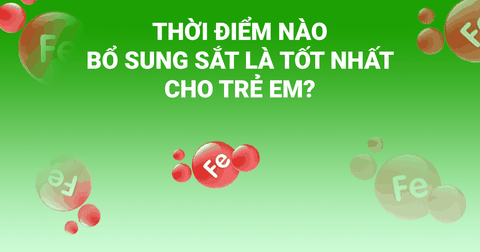 Thời điểm nào bổ sung sắt là tốt nhất cho trẻ?