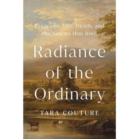 Radiance of the Ordinary: Essays on Life, Death, and the Sinews that Bind - Tara Couture