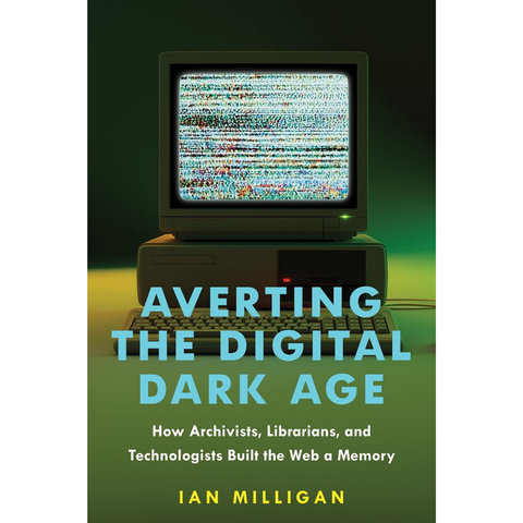 Averting the Digital Dark Age: How Archivists, Librarians, and Technologists Built the Web a Memory - Ian Milligan