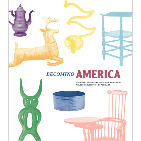 Becoming America: Highlights from the Jonathan and Karin Fielding Collection of Folk Art - John Demos, Jonathan Fielding, Karin Fielding, Robin Jaffee Frank, Stacy C Hollander, Christina Nielsen, Sumpter Priddy III, Elizabeth V. Warren, David Wheatcroft