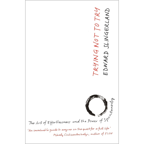 Trying Not to Try: The Ancient Art of Effortlessness and the Surprising Power of Spontaneity - Edward Slingerland