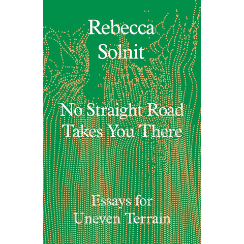 No Straight Road Takes You There: Essays for Uneven Terrain - Rebecca Solnit