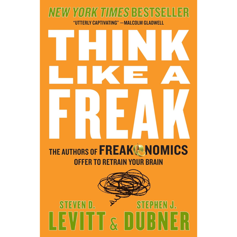 Think Like a Freak: The Authors of Freakonomics Offer to Retrain Your Brain - Steven D. Levitt, Stephen J. Dubner
