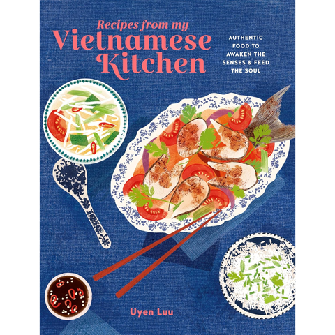 Recipes from My Vietnamese Kitchen: Authentic food to awaken the senses & feed the soul - Uyen Luu