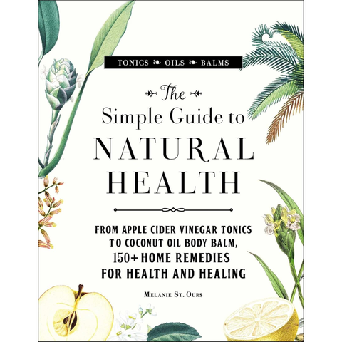 The Simple Guide to Natural Health: From Apple Cider Vinegar Tonics to Coconut Oil Body Balm, 150+ Home Remedies for Health and Healing - Melanie St. Ours