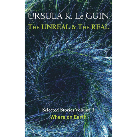 The Unreal and the Real Volume 1: Where on Earth - Ursula K. Le Guin