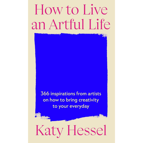 How To Live An Artful Life: 366 Inspirations from Artists on how to Bring Creativity to Your Everyday - Katy Hessel