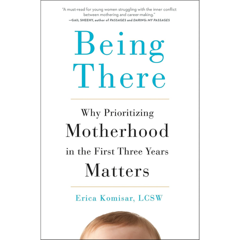 Being There: Why Prioritizing Motherhood in the First Three Years Matters - Erica Komisar