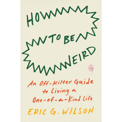 How to Be Weird: An Off-Kilter Guide to Living a One-of-a-Kind Life - Eric G. Wilson
