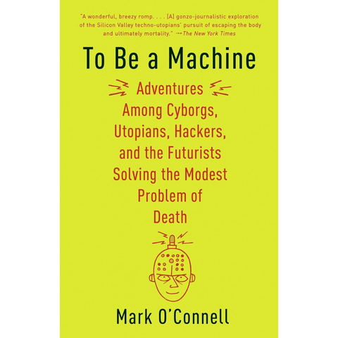 To Be a Machine: Adventures Among Cyborgs, Utopians, Hackers, and the Futurists Solving the Modest Problem of Death - Mark O'Connell