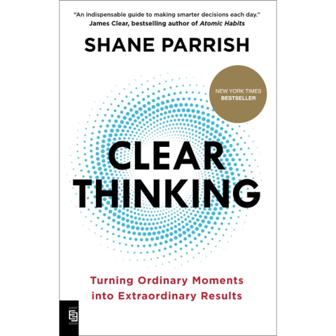 Clear Thinking: Turning Ordinary Moments into Extraordinary Results - Shane Parrish