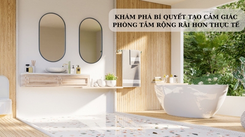KHÁM PHÁ BÍ QUYẾT TẠO CẢM GIÁC PHÒNG TẮM RỘNG RÃI HƠN THỰC TẾ
