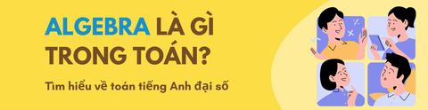 ALGEBRA LÀ GÌ TRONG TOÁN? TÌM HIỂU VỀ TOÁN TIẾNG ANH ĐẠI SỐ