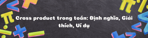 CROSS PRODUCT TRONG TOÁN: ĐỊNH NGHĨA, GIẢI THÍCH, VÍ DỤ