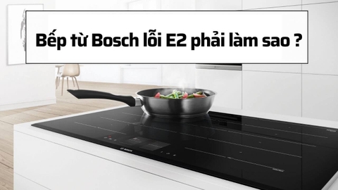 Bếp từ Bosch lỗi E2 nguyên nhân chủ yếu và cách khắc phục triệt để