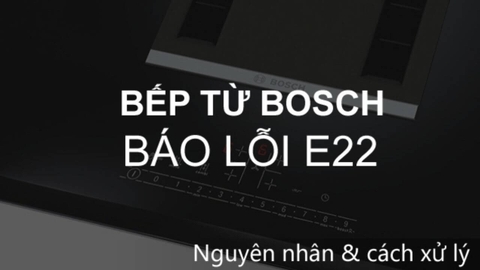 Mẹo xử lý bếp từ Bosch lỗi E22 hiệu quả, nhanh chóng tại nhà