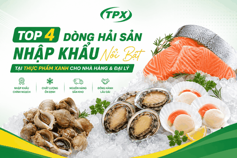 TOP 4 DÒNG HẢI SẢN NHẬP KHẨU NỔI BẬT TẠI THỰC PHẨM XANH CHO NHÀ HÀNG & ĐẠI LÝ