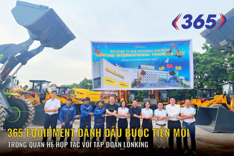365 Equipment Đánh Dấu Bước Tiến Mới Trong Quan Hệ Hợp Tác Cùng Tập Đoàn Lonking Tại Việt Nam