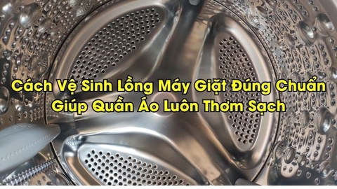 Cách Vệ Sinh Lồng Máy Giặt Đúng Chuẩn – Giúp Quần Áo Luôn Thơm Sạch