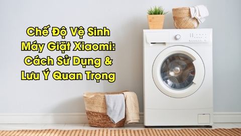 Chế Độ Vệ Sinh Máy Giặt Xiaomi: Cách Sử Dụng & Lưu Ý Quan Trọng