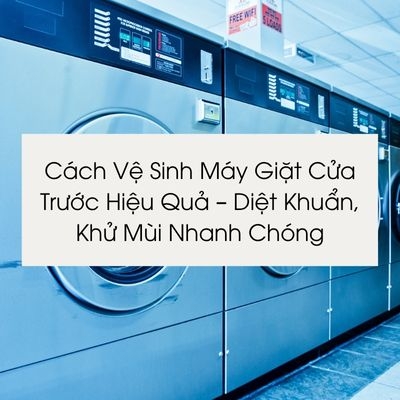 Cách Vệ Sinh Máy Giặt Cửa Trước Hiệu Quả – Diệt Khuẩn, Khử Mùi Nhanh Chóng