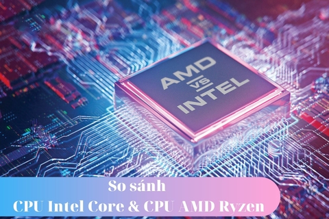 So sánh 2 dòng CPU Intel Core và CPU AMD Ryzen