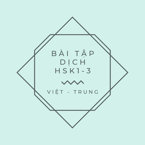 BÀI TẬP DỊCH HSK1 – HSK3: VIỆT - TRUNG