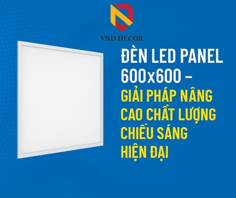 Đèn LED Panel 600x600 – Giải Pháp Nâng Cao Chất Lượng Chiếu Sáng Hiện Đại