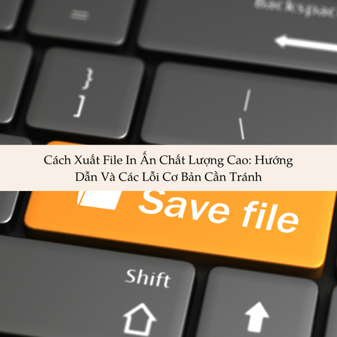 Cách Xuất File In Ấn Chất Lượng Cao: Hướng Dẫn Và Các Lỗi Cần Tránh