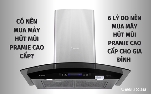 Có nên mua máy hút mùi Pramie cao cấp? 6 lý do nên mua máy hút mùi Pramie cao cấp cho gia đình