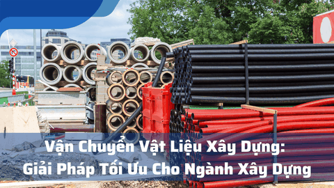 Vận Chuyển Vật Liệu Xây Dựng: Giải Pháp Tối Ưu Cho Ngành Xây Dựng