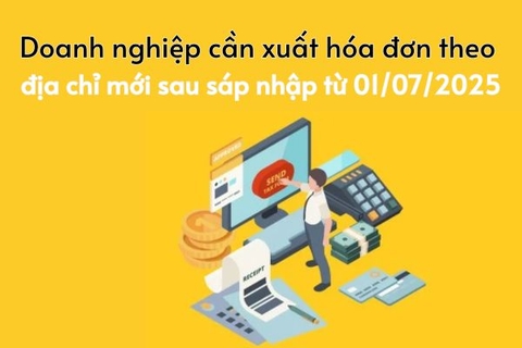Doanh nghiệp cần xuất hóa đơn theo địa chỉ mới sau sáp nhập từ 01/07/2025