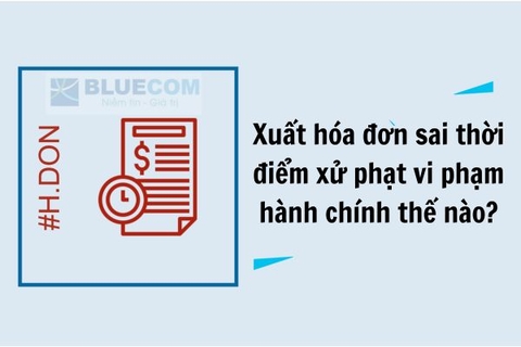 Xuất hóa đơn sai thời điểm xử phạt vi phạm hành chính thế nào?