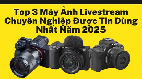 Top 3 Máy Ảnh Livestream Chuyên Nghiệp Được Tin Dùng Nhất Năm 2025