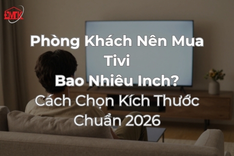Phòng Khách Nên Mua Tivi Bao Nhiêu Inch? Cách Chọn Kích Thước Chuẩn 2026