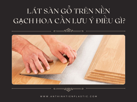 Lát sàn gỗ trên nền gạch hoa cần lưu ý điều gì?