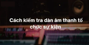 Bật mí cách kiểm tra dàn âm thanh tổ chức sự kiện