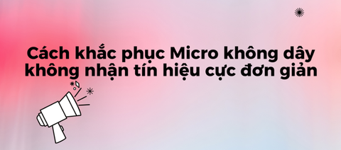 Cách khắc phục Micro không dây không nhận tín hiệu cực đơn giản