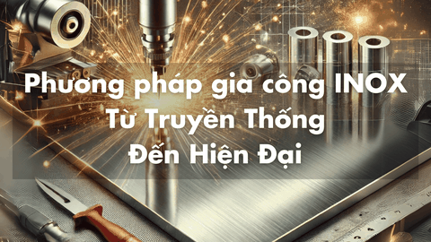 Các phương pháp gia công Inox phổ biến: Từ truyền thống đến hiện đại