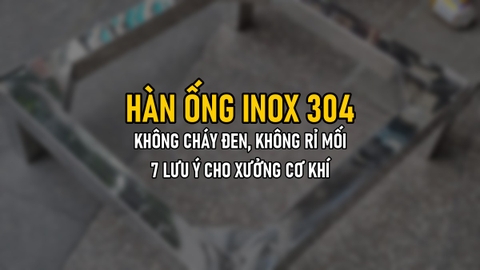 Hàn Ống Inox 304 Không Bị Cháy Đen, Không Rỉ Mối: 7 Lưu Ý Cho Xưởng Cơ Khí