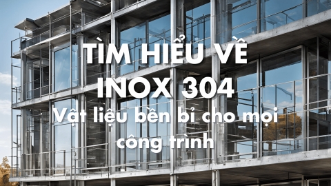 Tìm hiểu về Inox 304 - Vật liệu bền bỉ cho mọi công trình