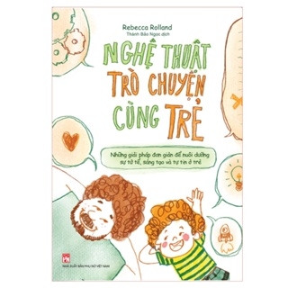 Nghệ Thuật Trò Chuyện Cùng Trẻ - Những Giải Phapos Đơn Giản Để Nuôi Dưỡng Sự Tử Tế,Sáng Tạo Và Tự Tin Ở Trẻ