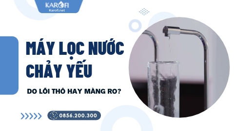 Máy Lọc Nước Karofi Nước Chảy Yếu: Lõi Thô Hay Màng RO Bị Tắc?