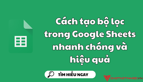 Cách tạo bộ lọc trong Google Sheets nhanh chóng và hiệu quả