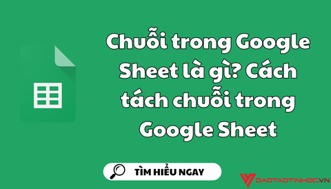 Chuỗi trong Google Sheet là gì? Cách tách chuỗi trong Google Sheet