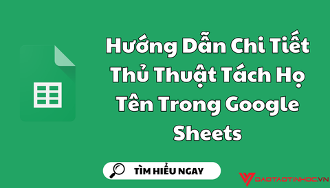 Hướng Dẫn Chi Tiết Thủ Thuật Tách Họ Tên Trong Google Sheets