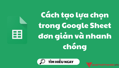 Cách tạo lựa chọn trong Google Sheet đơn giản và nhanh chóng