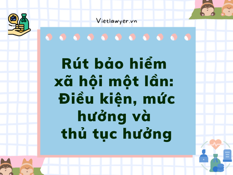 Rút bảo hiểm xã hội một lần: Điều kiện, mức hưởng và thủ tục hưởng