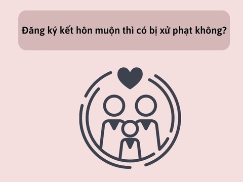 Đăng ký kết hôn muộn thì có bị xử phạt không?